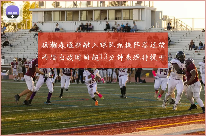 杨瀚森逐渐融入球队轮换阵容连续两场出战时间超13分钟表现待提升