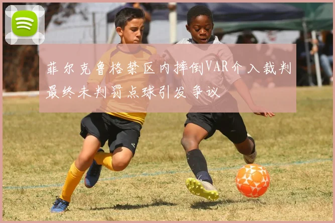 菲尔克鲁格禁区内摔倒VAR介入裁判最终未判罚点球引发争议