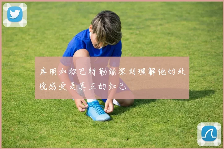 库明加称巴特勒能深刻理解他的处境感受是真正的知己