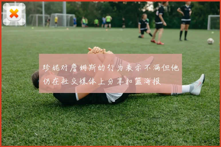 珍妮对詹姆斯的行为表示不满但他仍在社交媒体上分享扣篮海报