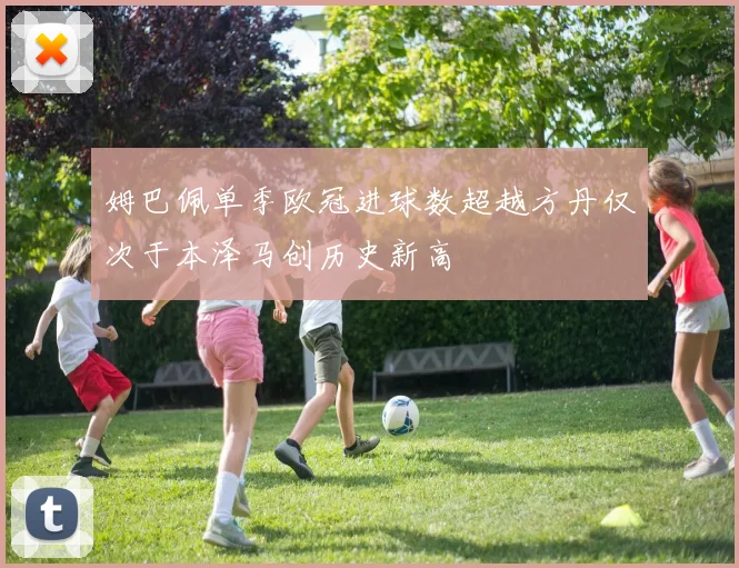 姆巴佩单季欧冠进球数超越方丹仅次于本泽马创历史新高