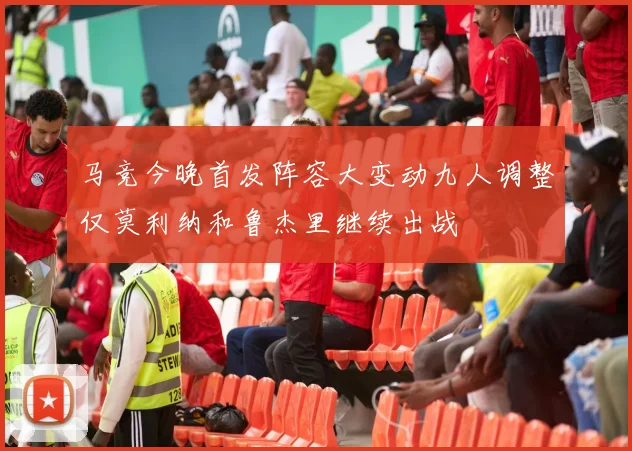 马竞今晚首发阵容大变动九人调整仅莫利纳和鲁杰里继续出战