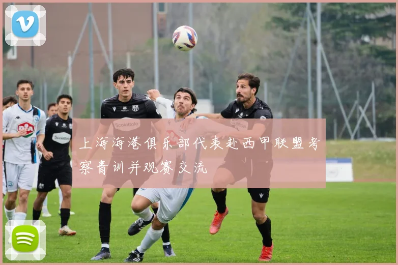 上海海港俱乐部代表赴西甲联盟考察青训并观赛交流