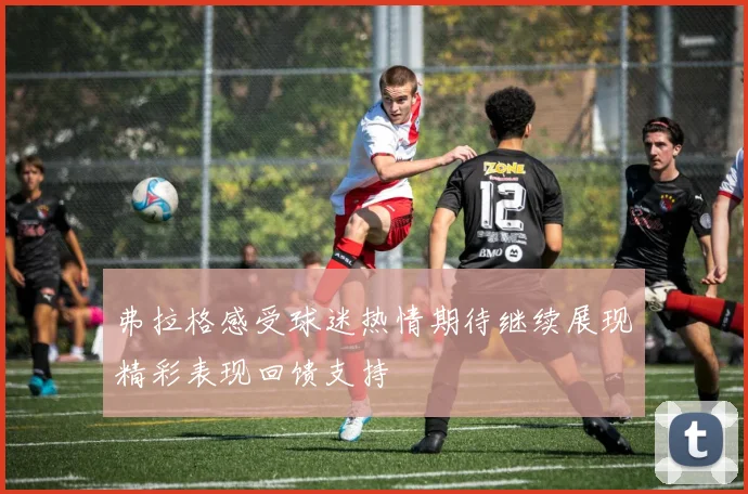 弗拉格感受球迷热情期待继续展现精彩表现回馈支持