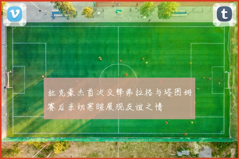 杜克豪杰首次交锋弗拉格与塔图姆赛后亲切寒暄展现友谊之情