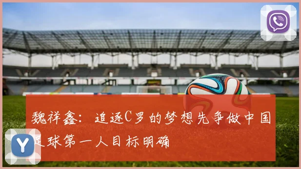 魏祥鑫：追逐C罗的梦想先争做中国足球第一人目标明确