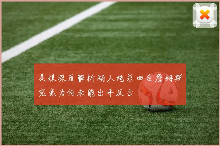 美媒深度解析湖人绝杀回合詹姆斯究竟为何未能出手反击