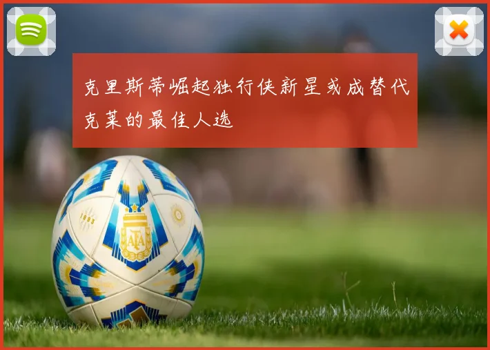 克里斯蒂崛起独行侠新星或成替代克莱的最佳人选
