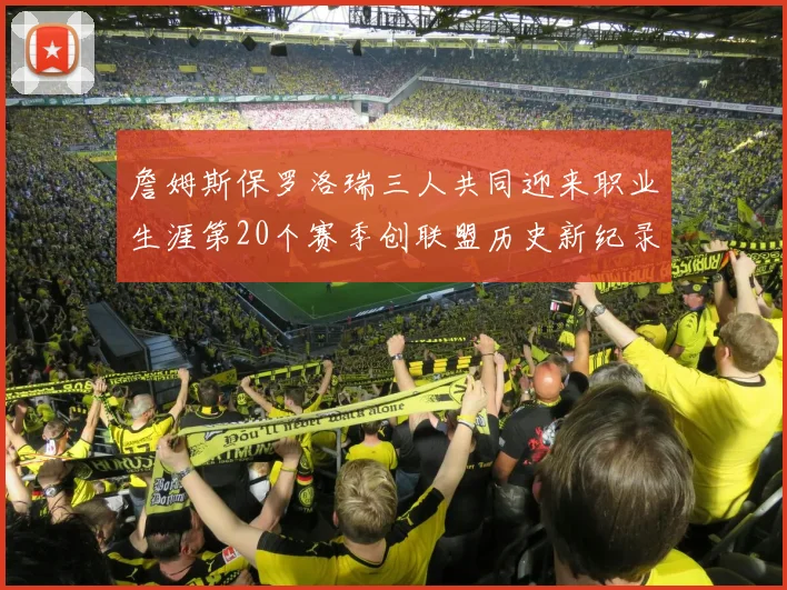 詹姆斯保罗洛瑞三人共同迎来职业生涯第20个赛季创联盟历史新纪录