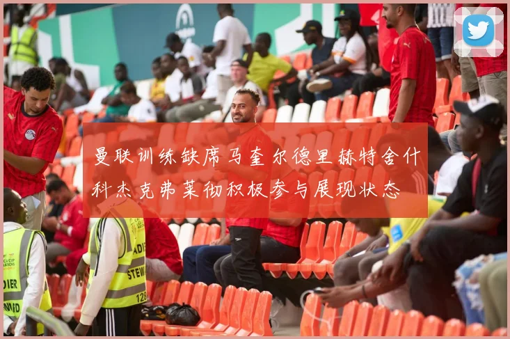 曼联训练缺席马奎尔德里赫特舍什科杰克弗莱彻积极参与展现状态