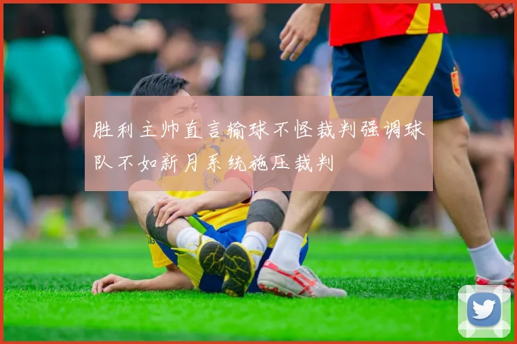 胜利主帅直言输球不怪裁判强调球队不如新月系统施压裁判