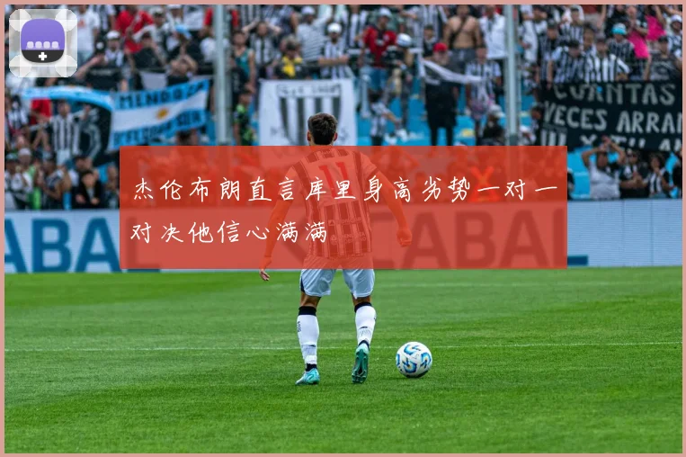 杰伦布朗直言库里身高劣势一对一对决他信心满满