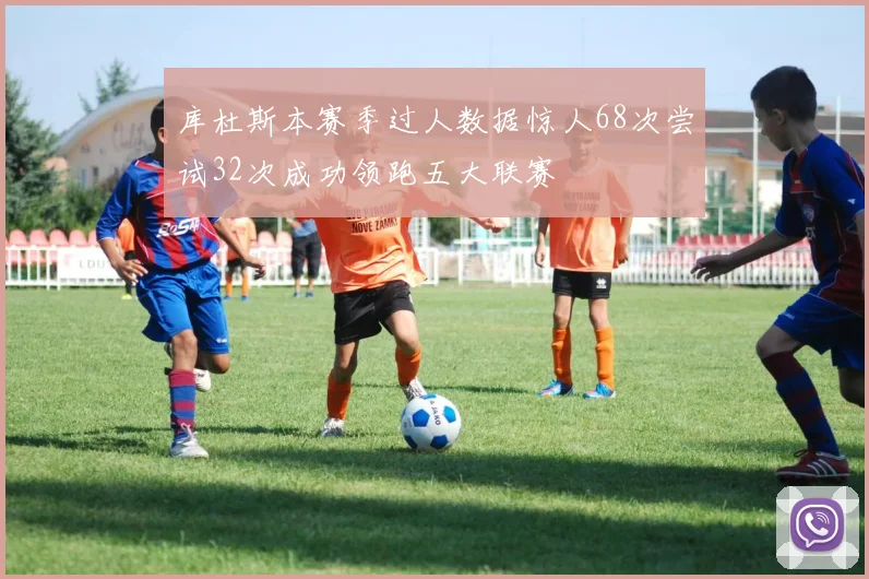 库杜斯本赛季过人数据惊人68次尝试32次成功领跑五大联赛