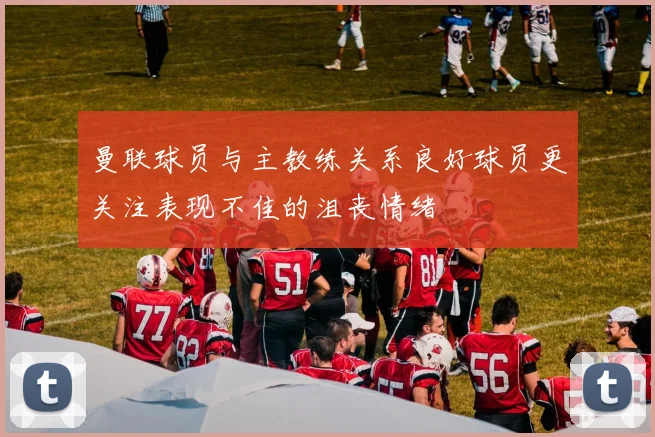 曼联球员与主教练关系良好球员更关注表现不佳的沮丧情绪