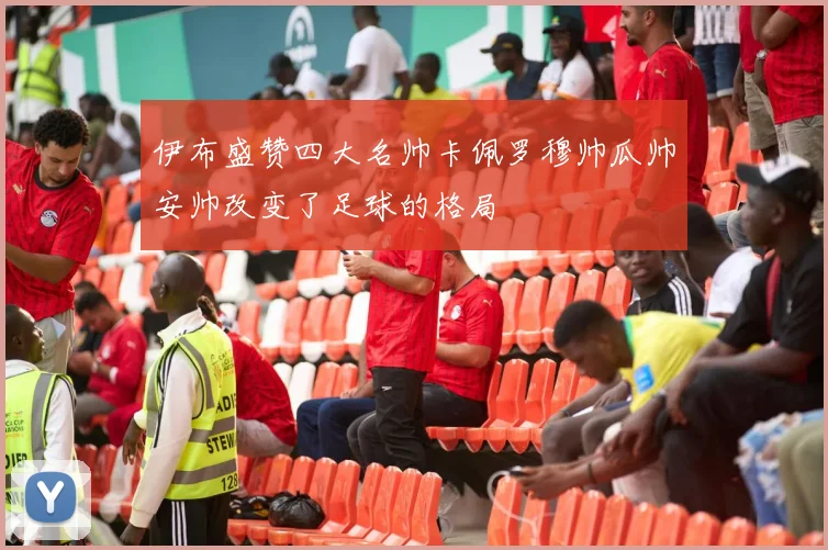 伊布盛赞四大名帅卡佩罗穆帅瓜帅安帅改变了足球的格局