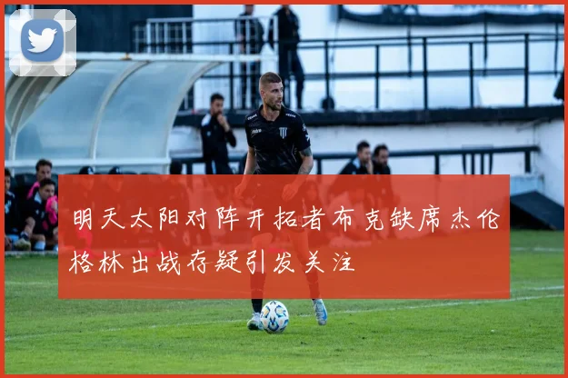 明天太阳对阵开拓者布克缺席杰伦格林出战存疑引发关注