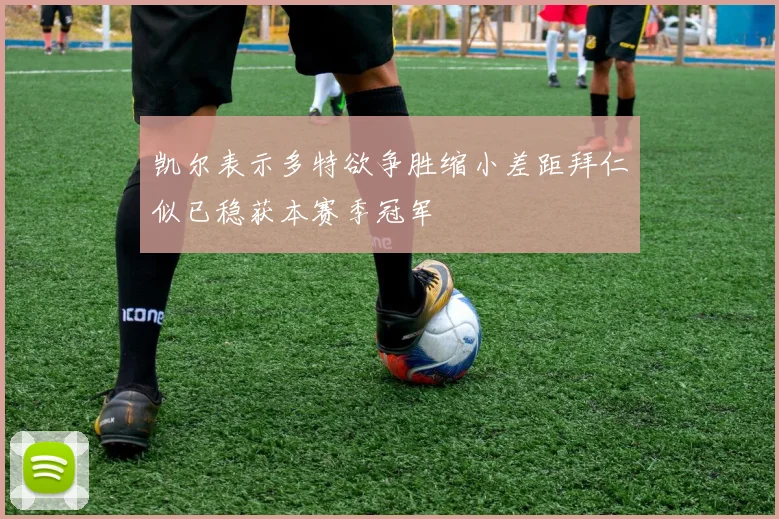 凯尔表示多特欲争胜缩小差距拜仁似已稳获本赛季冠军