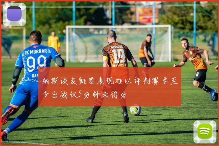 纳斯谈麦凯恩表现难以评判赛季至今出战仅5分钟未得分