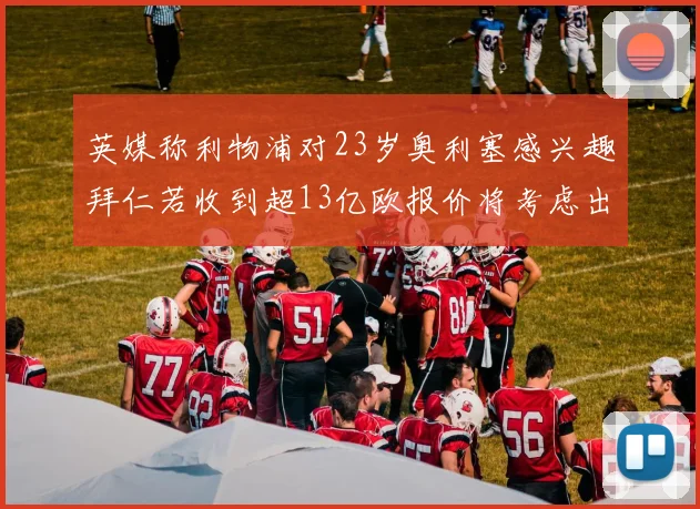 英媒称利物浦对23岁奥利塞感兴趣拜仁若收到超13亿欧报价将考虑出售
