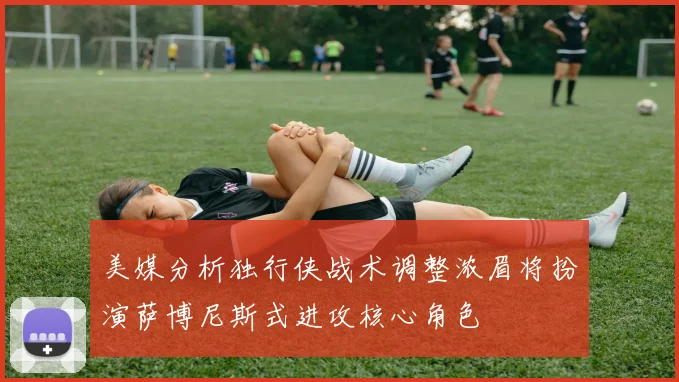 美媒分析独行侠战术调整浓眉将扮演萨博尼斯式进攻核心角色