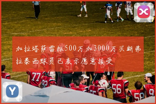 加拉塔萨雷拟500万加3000万买断弗拉泰西球员已表示愿意接受